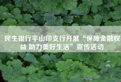 民生银行平山印支行开展“保障金融权益 助力美好生活”宣传活动