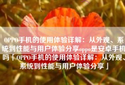 OPPO手机的使用体验详解：从外观、系统到性能与用户体验分享oppo是安卓手机吗「OPPO手机的使用体验详解：从外观、系统到性能与用户体验分享」