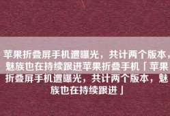 苹果折叠屏手机遭曝光，共计两个版本，魅族也在持续跟进苹果折叠手机「苹果折叠屏手机遭曝光，共计两个版本，魅族也在持续跟进」